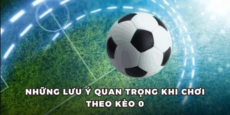 Những lưu ý quan trọng khi chơi theo kèo 0